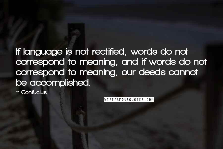 Confucius Quotes: If language is not rectified, words do not correspond to meaning, and if words do not correspond to meaning, our deeds cannot be accomplished.