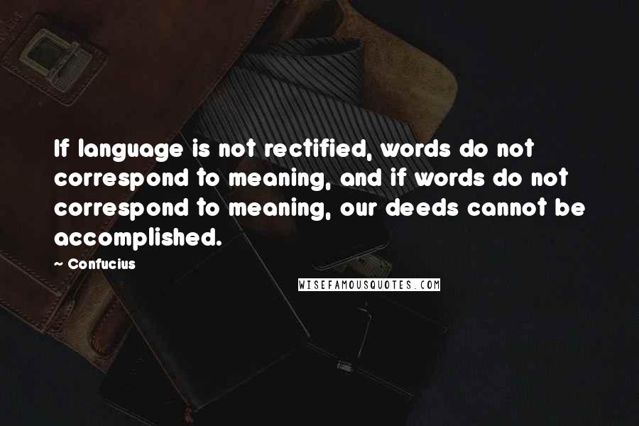 Confucius Quotes: If language is not rectified, words do not correspond to meaning, and if words do not correspond to meaning, our deeds cannot be accomplished.