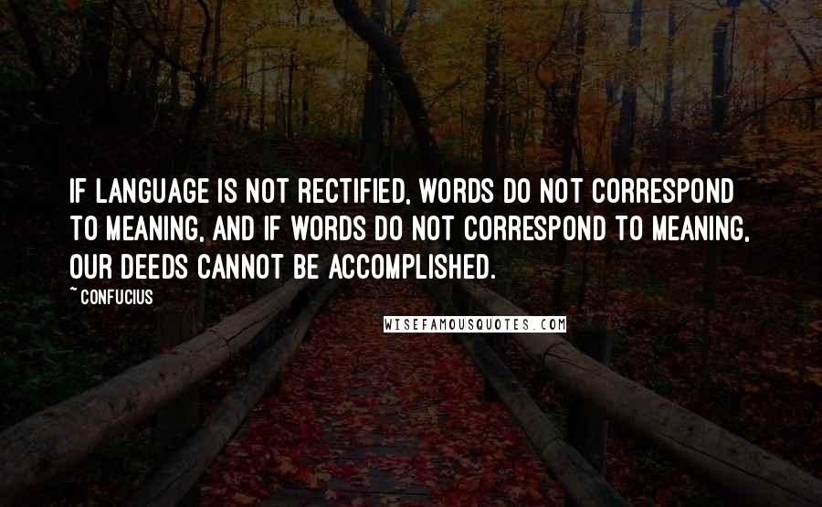 Confucius Quotes: If language is not rectified, words do not correspond to meaning, and if words do not correspond to meaning, our deeds cannot be accomplished.