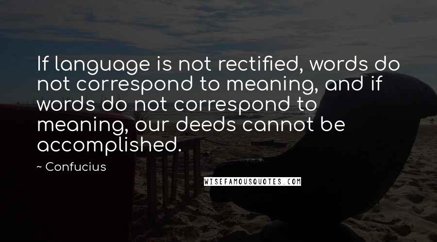Confucius Quotes: If language is not rectified, words do not correspond to meaning, and if words do not correspond to meaning, our deeds cannot be accomplished.