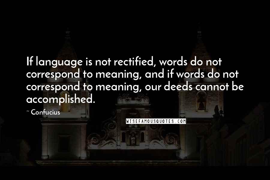 Confucius Quotes: If language is not rectified, words do not correspond to meaning, and if words do not correspond to meaning, our deeds cannot be accomplished.