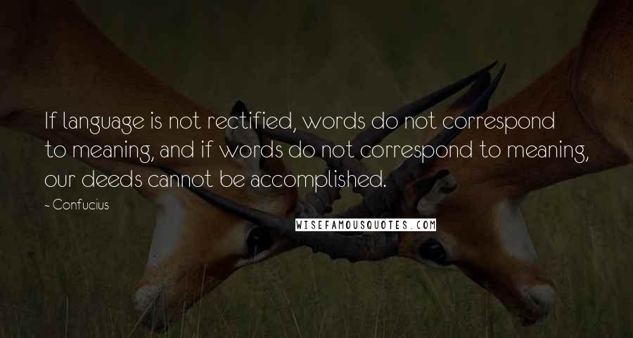Confucius Quotes: If language is not rectified, words do not correspond to meaning, and if words do not correspond to meaning, our deeds cannot be accomplished.