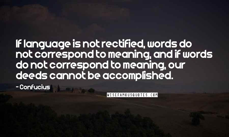 Confucius Quotes: If language is not rectified, words do not correspond to meaning, and if words do not correspond to meaning, our deeds cannot be accomplished.