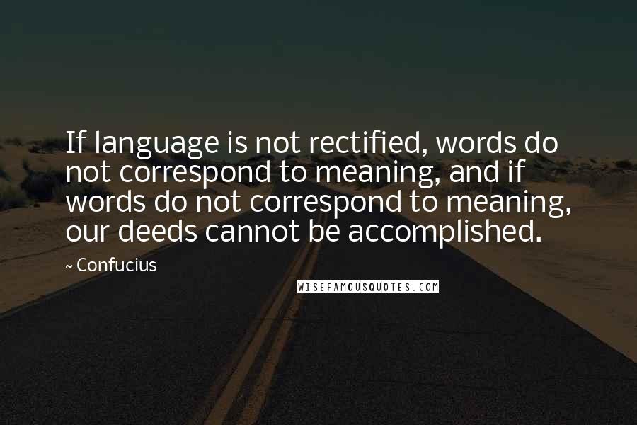 Confucius Quotes: If language is not rectified, words do not correspond to meaning, and if words do not correspond to meaning, our deeds cannot be accomplished.
