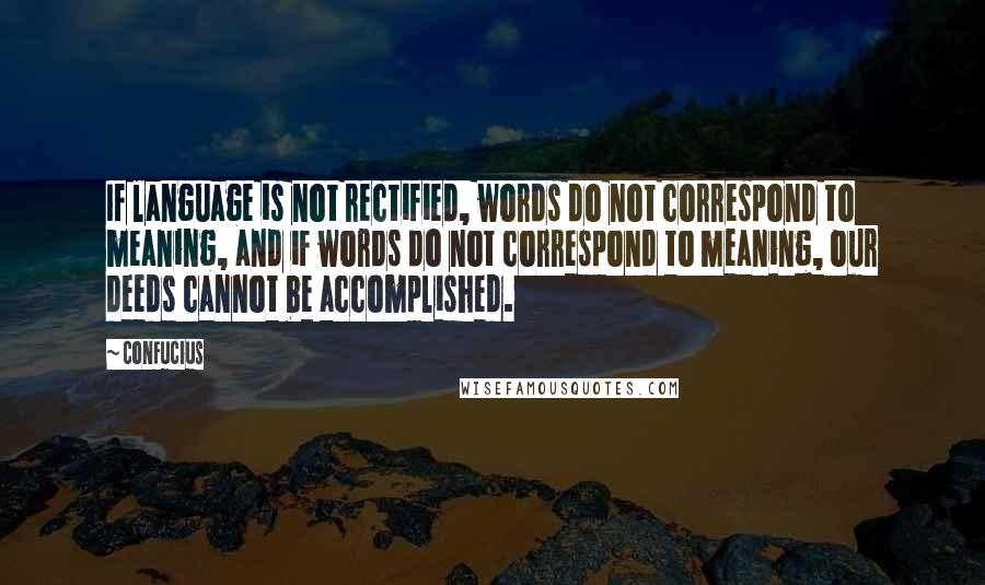 Confucius Quotes: If language is not rectified, words do not correspond to meaning, and if words do not correspond to meaning, our deeds cannot be accomplished.