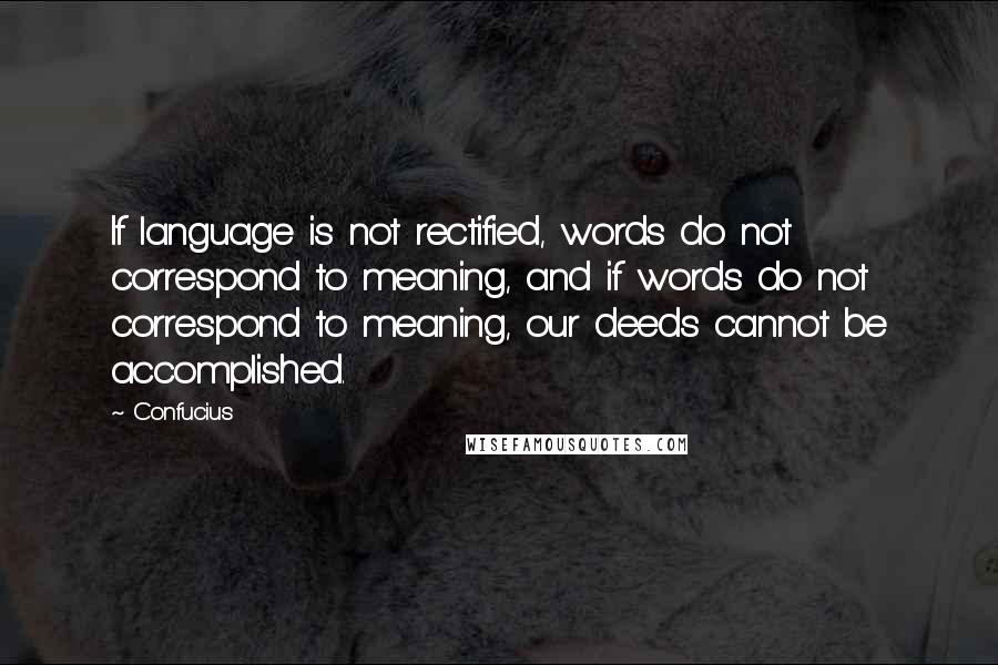 Confucius Quotes: If language is not rectified, words do not correspond to meaning, and if words do not correspond to meaning, our deeds cannot be accomplished.