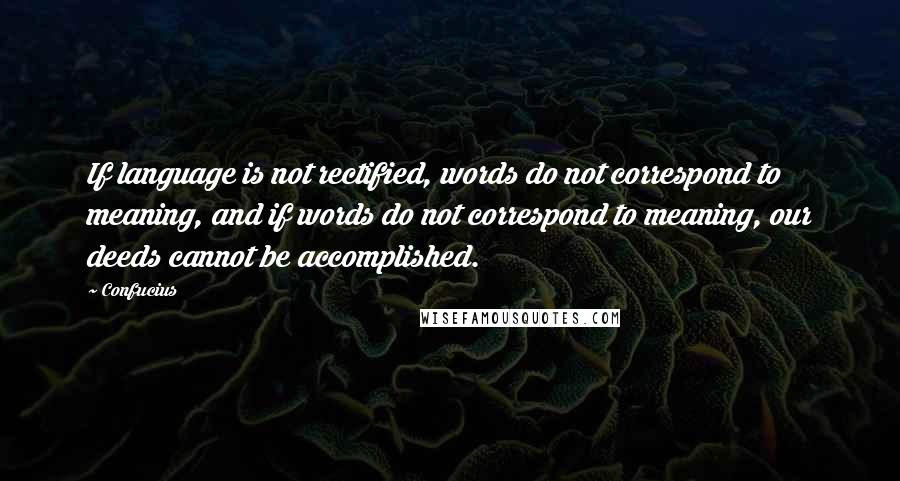 Confucius Quotes: If language is not rectified, words do not correspond to meaning, and if words do not correspond to meaning, our deeds cannot be accomplished.