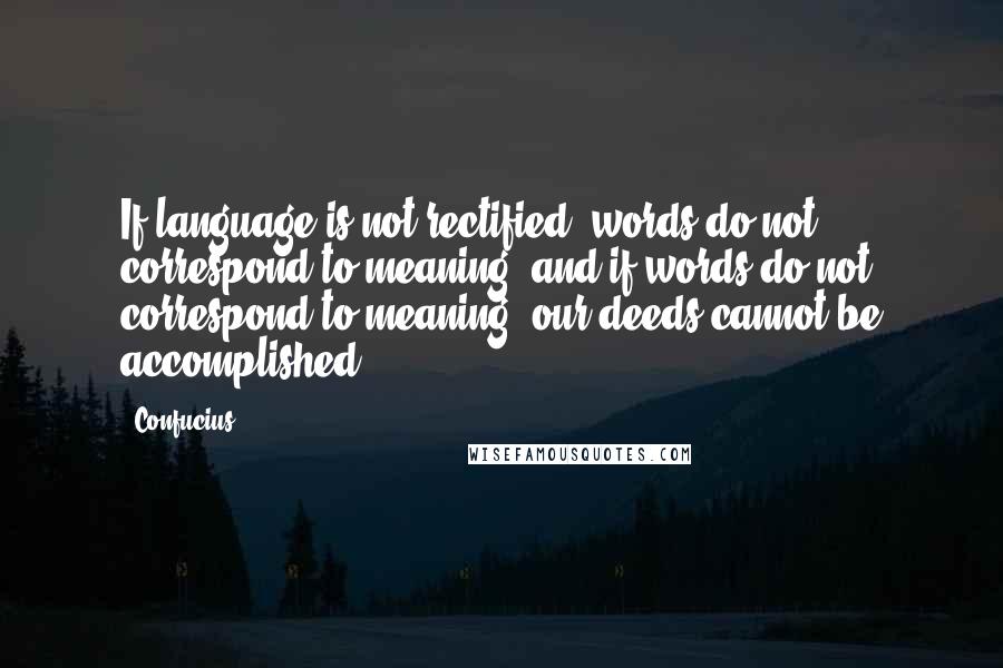 Confucius Quotes: If language is not rectified, words do not correspond to meaning, and if words do not correspond to meaning, our deeds cannot be accomplished.