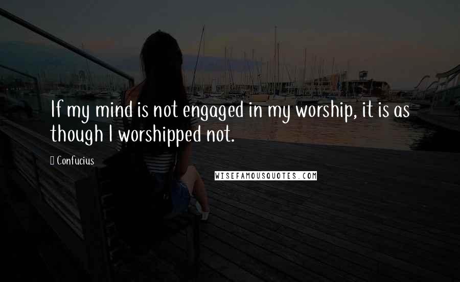 Confucius Quotes: If my mind is not engaged in my worship, it is as though I worshipped not.