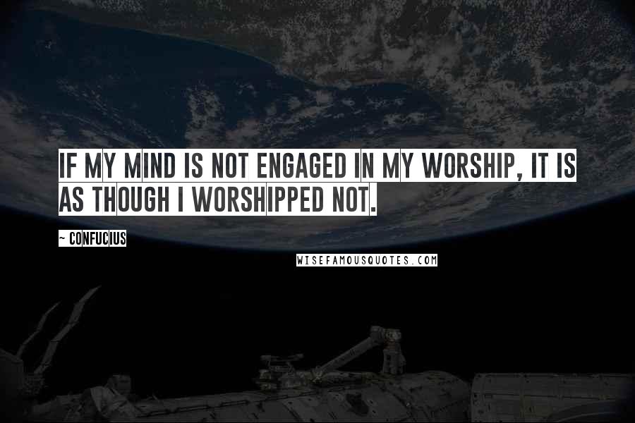 Confucius Quotes: If my mind is not engaged in my worship, it is as though I worshipped not.