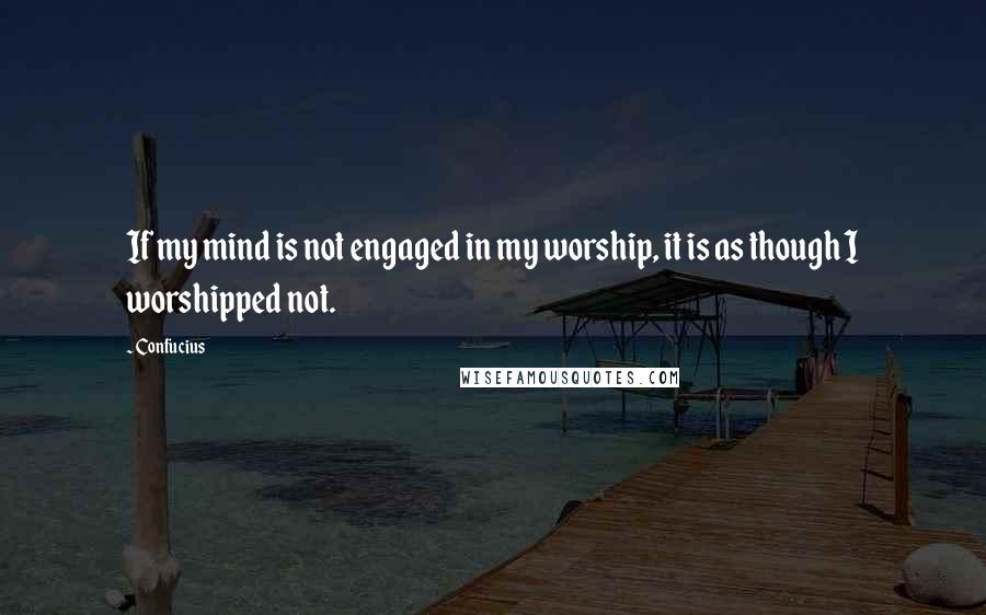 Confucius Quotes: If my mind is not engaged in my worship, it is as though I worshipped not.