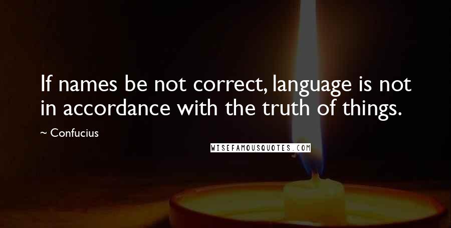 Confucius Quotes: If names be not correct, language is not in accordance with the truth of things.