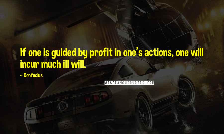 Confucius Quotes: If one is guided by profit in one's actions, one will incur much ill will.