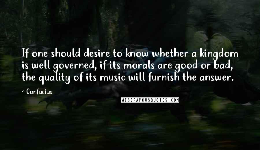 Confucius Quotes: If one should desire to know whether a kingdom is well governed, if its morals are good or bad, the quality of its music will furnish the answer.