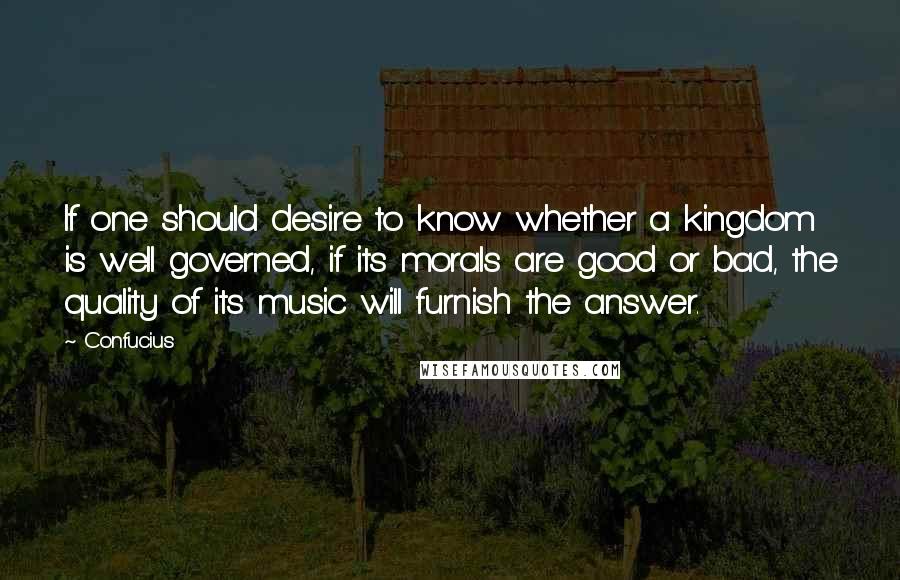 Confucius Quotes: If one should desire to know whether a kingdom is well governed, if its morals are good or bad, the quality of its music will furnish the answer.