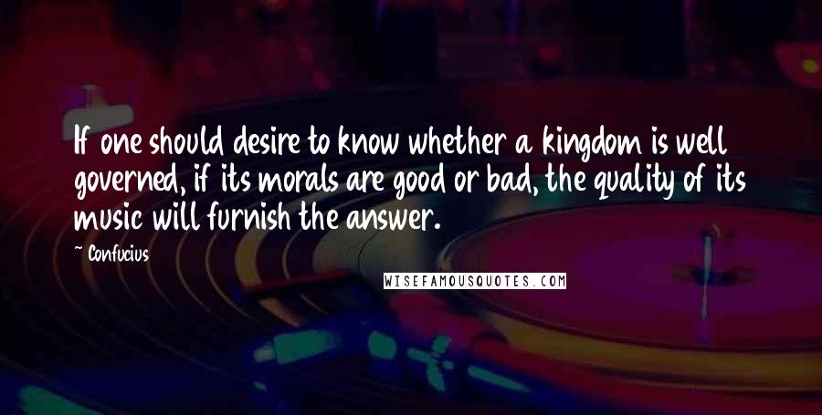 Confucius Quotes: If one should desire to know whether a kingdom is well governed, if its morals are good or bad, the quality of its music will furnish the answer.