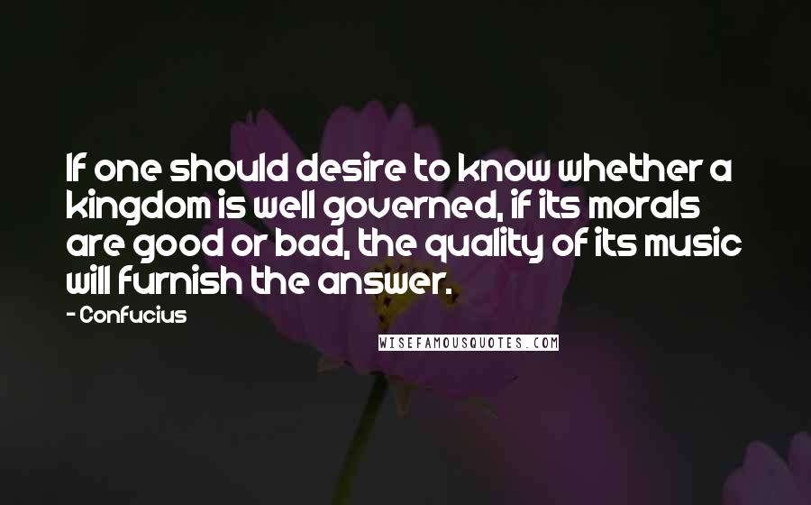 Confucius Quotes: If one should desire to know whether a kingdom is well governed, if its morals are good or bad, the quality of its music will furnish the answer.