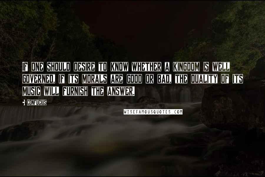 Confucius Quotes: If one should desire to know whether a kingdom is well governed, if its morals are good or bad, the quality of its music will furnish the answer.