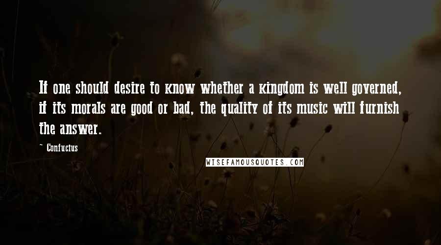 Confucius Quotes: If one should desire to know whether a kingdom is well governed, if its morals are good or bad, the quality of its music will furnish the answer.