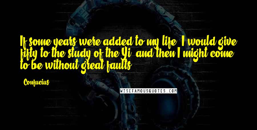 Confucius Quotes: If some years were added to my life, I would give fifty to the study of the Yi, and then I might come to be without great faults.