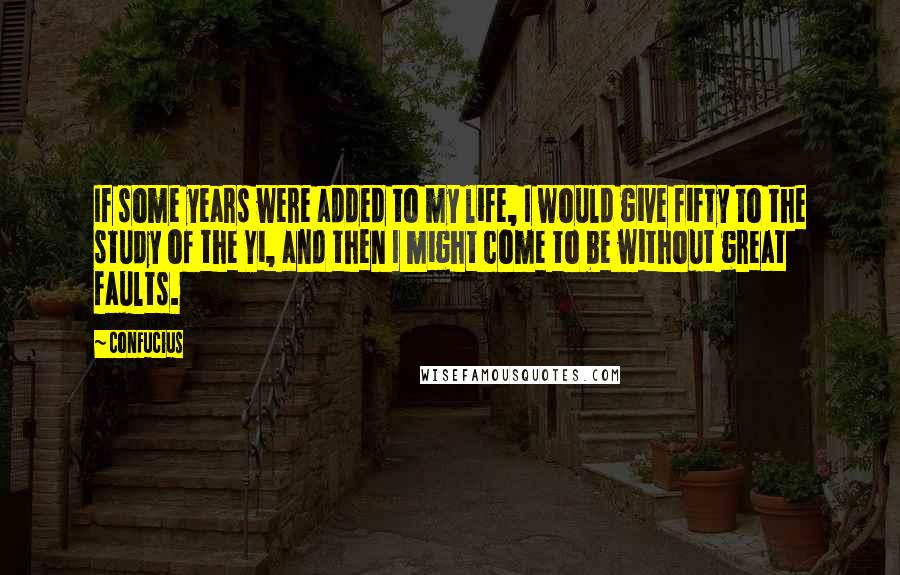 Confucius Quotes: If some years were added to my life, I would give fifty to the study of the Yi, and then I might come to be without great faults.