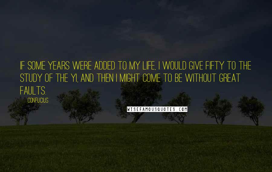 Confucius Quotes: If some years were added to my life, I would give fifty to the study of the Yi, and then I might come to be without great faults.