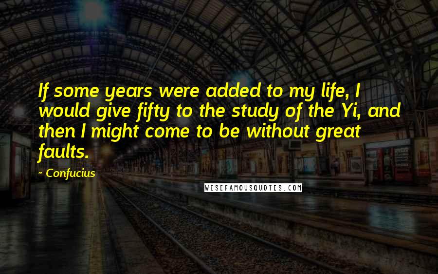Confucius Quotes: If some years were added to my life, I would give fifty to the study of the Yi, and then I might come to be without great faults.