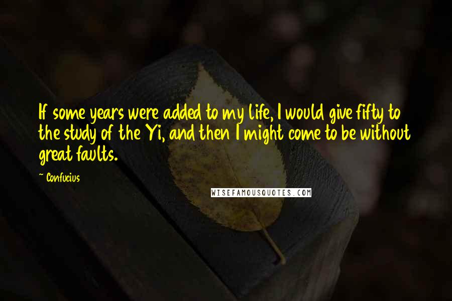 Confucius Quotes: If some years were added to my life, I would give fifty to the study of the Yi, and then I might come to be without great faults.