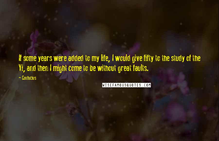 Confucius Quotes: If some years were added to my life, I would give fifty to the study of the Yi, and then I might come to be without great faults.
