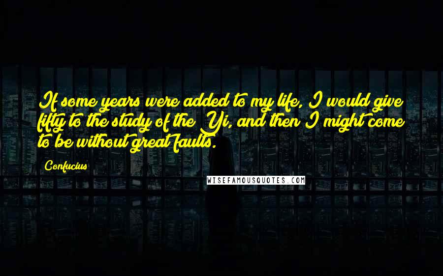 Confucius Quotes: If some years were added to my life, I would give fifty to the study of the Yi, and then I might come to be without great faults.