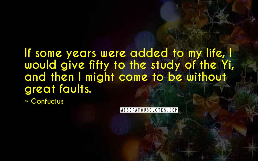 Confucius Quotes: If some years were added to my life, I would give fifty to the study of the Yi, and then I might come to be without great faults.