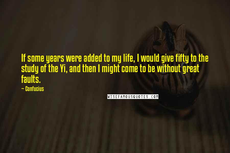 Confucius Quotes: If some years were added to my life, I would give fifty to the study of the Yi, and then I might come to be without great faults.