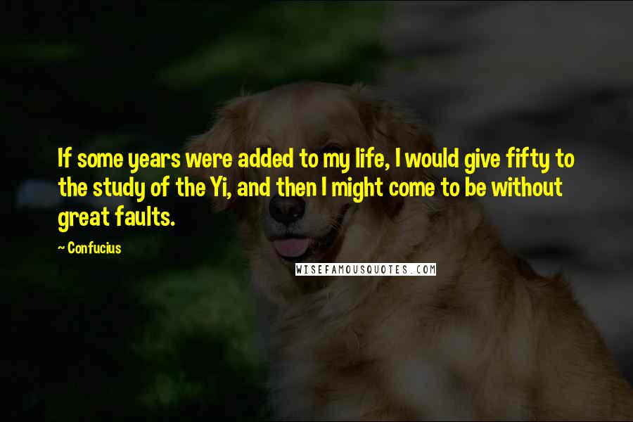 Confucius Quotes: If some years were added to my life, I would give fifty to the study of the Yi, and then I might come to be without great faults.