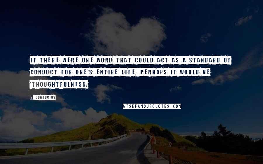 Confucius Quotes: If there were one word that could act as a standard of conduct for one's entire life, perhaps it would be 'thoughtfulness.