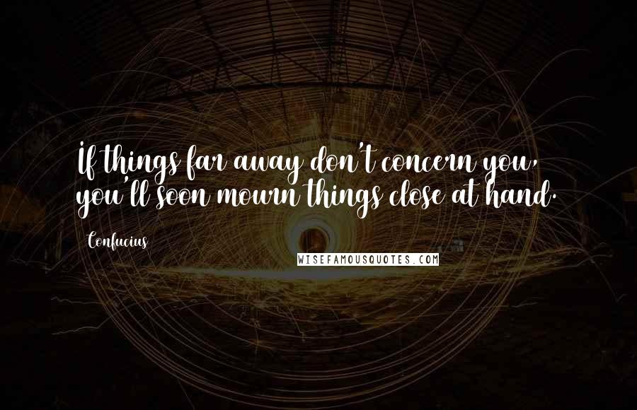 Confucius Quotes: If things far away don't concern you, you'll soon mourn things close at hand.