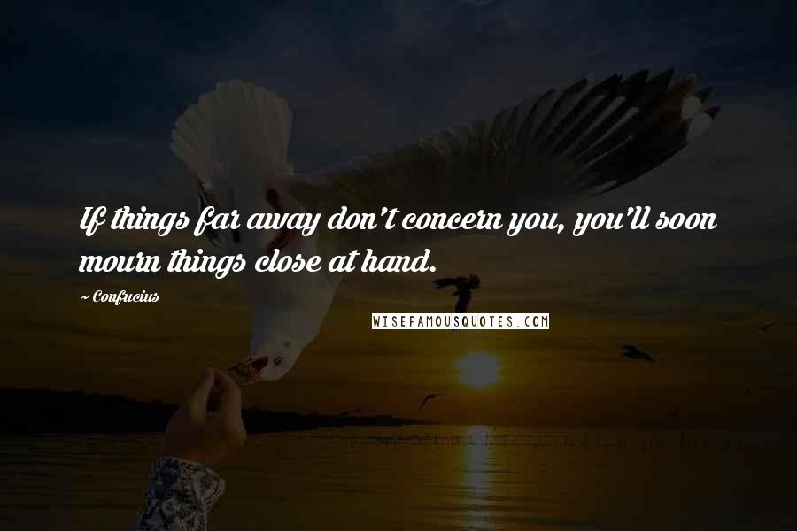 Confucius Quotes: If things far away don't concern you, you'll soon mourn things close at hand.