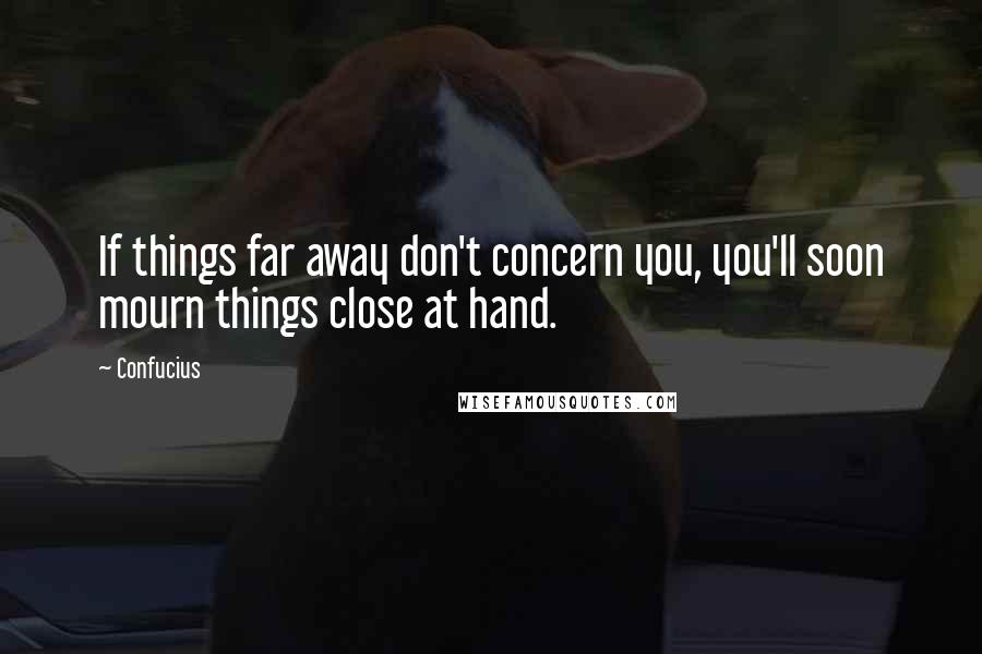 Confucius Quotes: If things far away don't concern you, you'll soon mourn things close at hand.