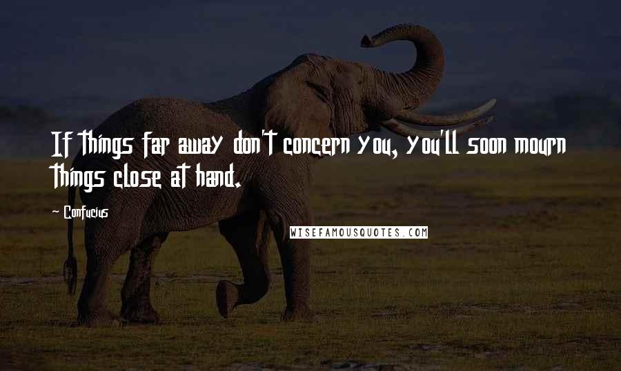 Confucius Quotes: If things far away don't concern you, you'll soon mourn things close at hand.