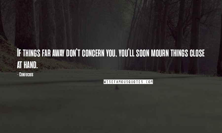 Confucius Quotes: If things far away don't concern you, you'll soon mourn things close at hand.