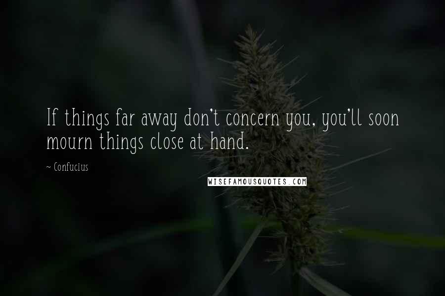 Confucius Quotes: If things far away don't concern you, you'll soon mourn things close at hand.