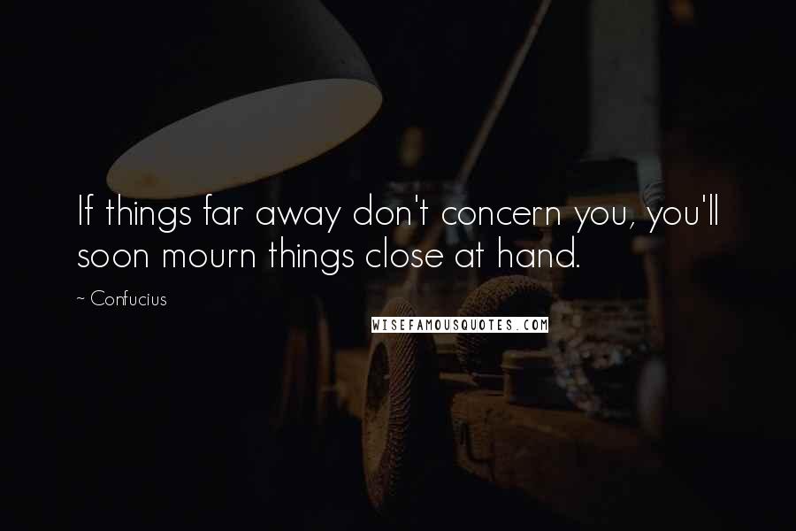 Confucius Quotes: If things far away don't concern you, you'll soon mourn things close at hand.