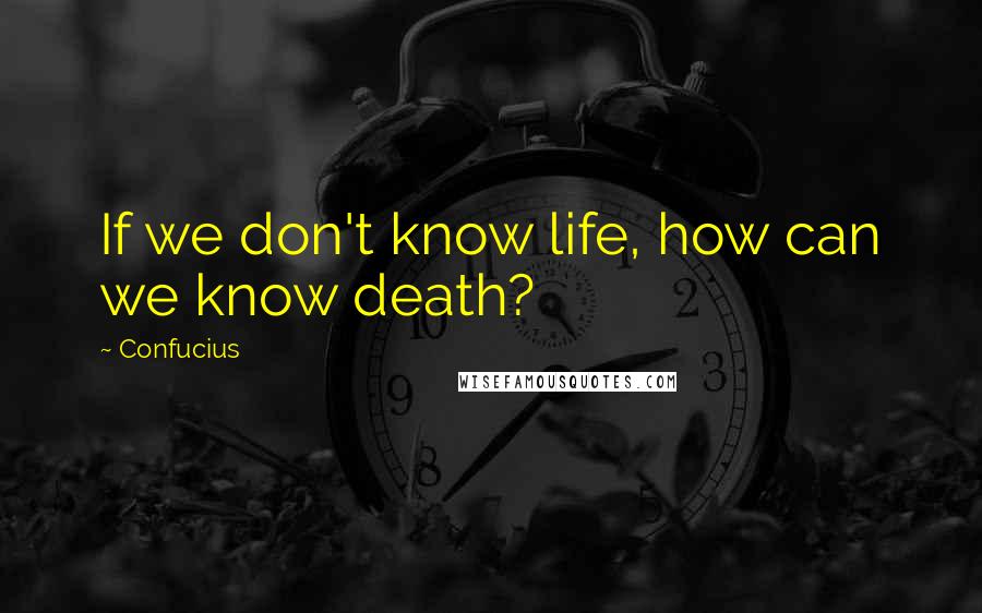 Confucius Quotes: If we don't know life, how can we know death?