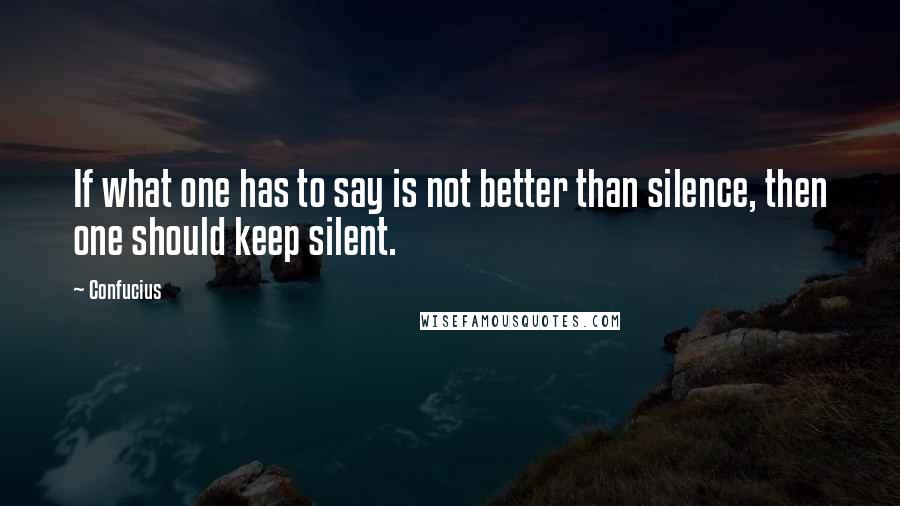 Confucius Quotes: If what one has to say is not better than silence, then one should keep silent.
