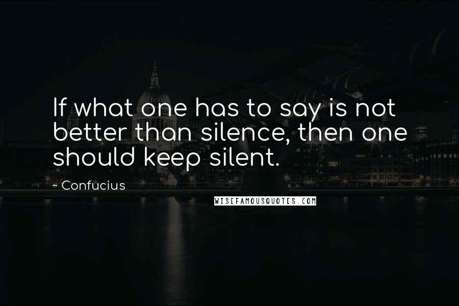 Confucius Quotes: If what one has to say is not better than silence, then one should keep silent.