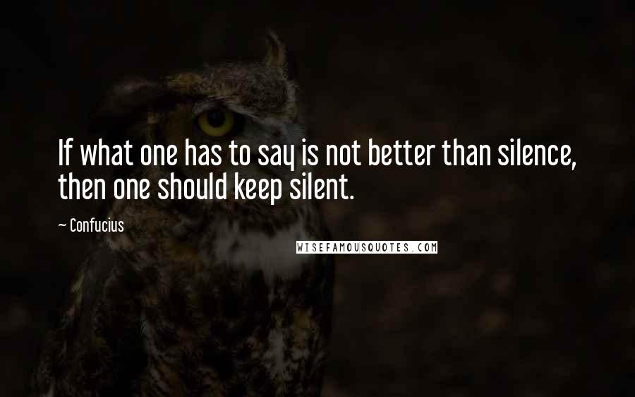 Confucius Quotes: If what one has to say is not better than silence, then one should keep silent.