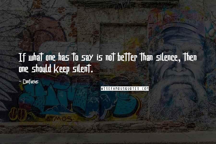 Confucius Quotes: If what one has to say is not better than silence, then one should keep silent.