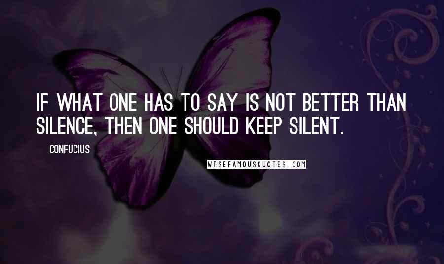 Confucius Quotes: If what one has to say is not better than silence, then one should keep silent.