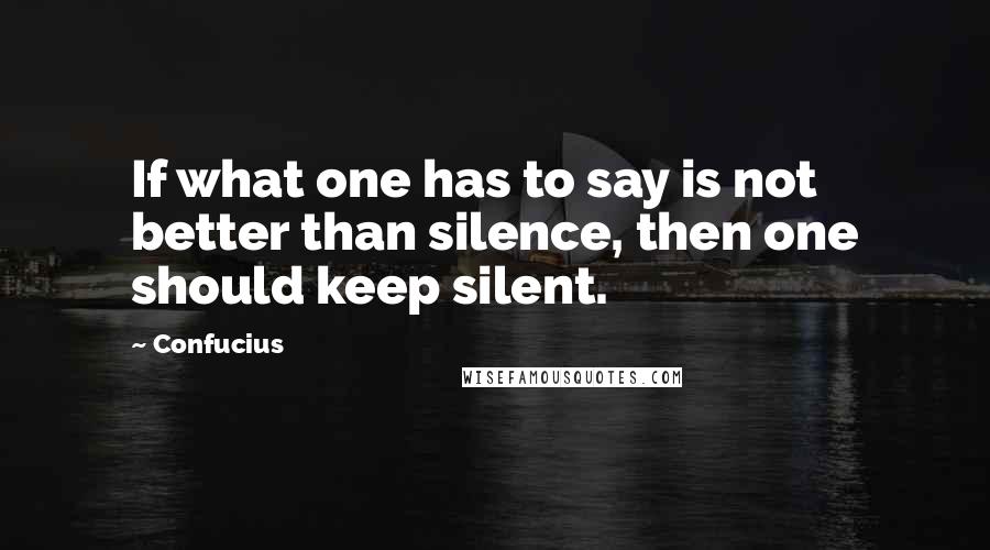 Confucius Quotes: If what one has to say is not better than silence, then one should keep silent.