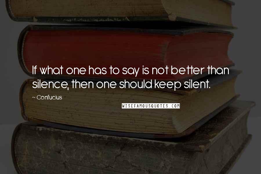 Confucius Quotes: If what one has to say is not better than silence, then one should keep silent.