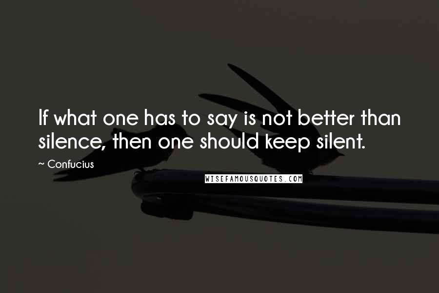 Confucius Quotes: If what one has to say is not better than silence, then one should keep silent.